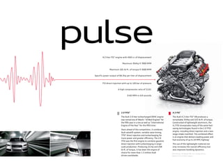 2.0 TFSI®
The Audi 2.0 liter turbocharged DOHC engine
was named one of Ward’s “10 Best Engines” for
the ﬁfth year in a row as well as “International
Engine of the Year” for the ﬁfth time.†
Years ahead of the competition, it combines
Audi valvelift system, variable valve timing,
TFSI®
direct injection and turbocharging for
more power and greater eﬃciency. The 2.0
TFSI was the ﬁrst engine to combine gasoline
direct injection with turbocharging in large-
scale production. Producing 211hp and 258
lb-ft. of torque, it has been the engine of
choice for more than 1.3 million Audi
drivers worldwide.
4.2 FSI®
The Audi 4.2 liter FSI®
V8 produces a
remarkable 354hp and 325 lb-ft. of torque.
Constructed of lightweight aluminum, the
4.2 FSI incorporates many of the same fuel-
saving technologies found in the 2.0 TFSI
engine, including direct injection and a two-
stage intake manifold. The combined eﬀect
is an engine that delivers leading power and
fuel economy of up to 24 MPG highway.*
The use of the lightweight material not
only increases the overall eﬃciency but
also improves handling dynamics.
pulse4.2 liter FSI®
engine with 4163 cc of displacement
Maximum 354hp @ 7000 RPM
Maximum 325 lb-ft. of torque @ 3500 RPM
Specific power output of 84.3hp per liter of displacement
FSI direct injection with up to 120 bar of pressure
A high compression ratio of 11.0:1
0-60 MPH in 4.9 seconds
*EPA estimate: 24 highway MPG. Your mileage will vary.
†Based on 1.8 to 2.0 liter category.
 