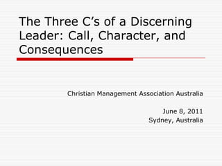 The Three C’s of a Discerning Leader: Call, Character, and Consequences Christian Management Association Australia June 8, 2011 Sydney, Australia  