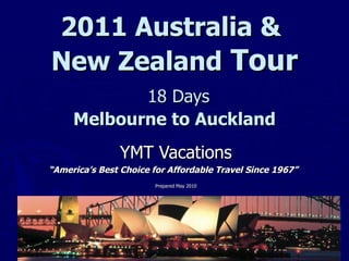 2011 Australia &  New Zealand  Tour   18 Days Melbourne to Auckland YMT Vacations “ America’s Best Choice for Affordable Travel Since 1967”  Prepared May 2010 