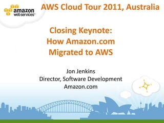AWS Cloud Tour 2011, Australia<br />Closing Keynote:<br />How Amazon.com<br />Migrated to AWS<br />Jon Jenkins<br />Direct...