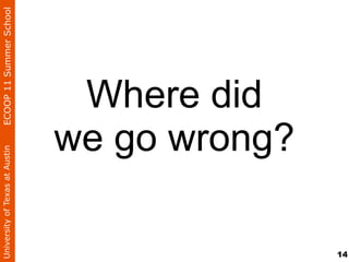 University of Texas at Austin   ECOOP 11 Summer School




                          Where did
                         we go wrong?

14
 