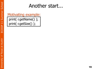 ECOOP 11 Summer School

                                              Another start...
                                Motivating example:
                                print( r.getName() );
                                print( r.getSize() );
University of Texas at Austin




                                                                 19
 