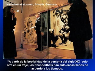 Neanderthals—German display
Neanderthal Museum, Erkrath, Germany.
“A partir de la bestialidad de la persona del siglo XIX solo
otra en un traje, los Neanderthals han sido encasillados de
acuerdo a los tiempos.
 