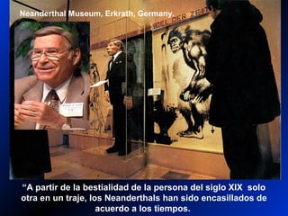 Neanderthals—German display
Neanderthal Museum, Erkrath, Germany.
“A partir de la bestialidad de la persona del siglo XIX solo
otra en un traje, los Neanderthals han sido encasillados de
acuerdo a los tiempos.
 
