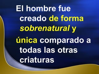 El hombre fue
creado de forma
sobrenatural y
única comparado a
todas las otras
criaturas
 
