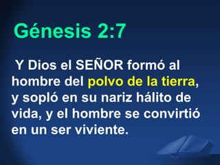 Gen. 2:7 NAS
Y Dios el SEÑOR formó al
hombre del polvo de la tierra,
y sopló en su nariz hálito de
vida, y el hombre se convirtió
en un ser viviente.
Génesis 2:7
 