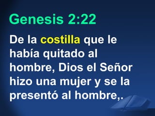 Gen. 2:22 NAS
De la costilla que le
había quitado al
hombre, Dios el Señor
hizo una mujer y se la
presentó al hombre,.
Genesis 2:22
 