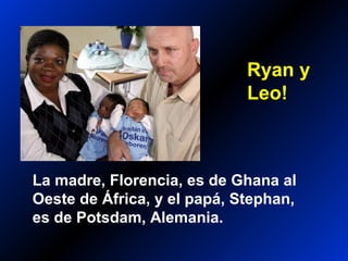 La madre, Florencia, es de Ghana al
Oeste de África, y el papá, Stephan,
es de Potsdam, Alemania.
Ryan y
Leo!
 