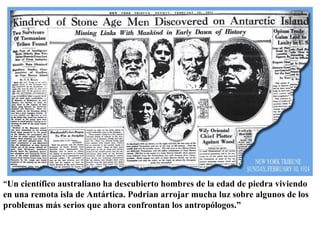 Stone Age Men
“Un científico australiano ha descubierto hombres de la edad de piedra viviendo
en una remota isla de Antártica. Podrian arrojar mucha luz sobre algunos de los
problemas más serios que ahora confrontan los antropólogos.”
 