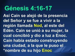 Lev. 18:6 NIV
Así Caín se alejó de la presencia
del Señor y se fue a vivir a la
región llamada Nod, al este del
Edén. Caín se unió a su mujer, la
cual concibió y dio a luz a Enoc.
Caín había estado construyendo
una ciudad, a la que le puso el
*nombre de su hijo Enoc
Génesis 4:16-17
 