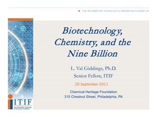 Biotechnolog y,
Chemistry, and the
  Nine Billion
      L. Val Giddings, Ph.D.
       Senior Fellow, ITIF
        20 September 2011

     Chemical Heritage Foundation
  315 Chestnut Street, Philadelphia, PA
 