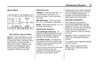 Black plate (17,1)Acadia, Acadia Denali, Enclave, Traverse, Lucerne Navigation System - 2011
Infotainment System 17
Sound Menu
Base Shown; Uplevel Similar
Sound: Press this button or press
MENU to access the Sound menu
to adjust the treble, midrange, bass,
fade, balance, and equalization.
Settings for treble, midrange, and
bass are remembered for each
source, such as AM/FM, XM (if
equipped), CD/DVD, and AUX.
Setting the Tone
TREBLE: Press and hold the + or
− to increase or decrease. If a
station is weak or noisy, decrease
the treble.
MID (Midrange): Press and hold
the + or − to increase or decrease.
BASS: Press and hold the + or − to
increase or decrease.
Adjusting the Speakers
L/R (Left/Right) (Balance): To
adjust the balance between the left
and the right speakers, press and
hold the L or R screen buttons.
Front/Rear (Fade): To adjust the
fade between the front and the rear
speakers, press and hold the Front
or Rear screen buttons.
If a DVD movie with surround sound
is playing, fading to the rear
speakers will automatically cause
the radio to play stereo sound.
Fading back to the center speakers
will re-engage the surround sound
if it was on before fading was
adjusted. See CD/DVD Player on
page 20 for more information.
Automatic Equalization
With automatic equalization
customized equalization settings
designed for Rock, Pop, Country,
Classical, and Talk can be selected.
Press one of the equalization
screen buttons to hear the change
in sound.
Custom: Press to adjust the bass,
treble, and midrange settings as
desired.
The system saves separate settings
for each source.
Talk: Press to adjust the tone
settings to an automatic preset
for talk radio.
 