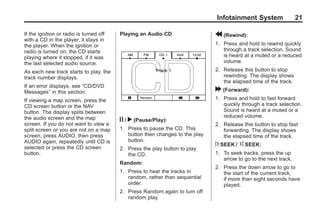 Black plate (21,1)Acadia, Acadia Denali, Enclave, Traverse, Lucerne Navigation System - 2011
Infotainment System 21
If the ignition or radio is turned off
with a CD in the player, it stays in
the player. When the ignition or
radio is turned on, the CD starts
playing where it stopped, if it was
the last selected audio source.
As each new track starts to play, the
track number displays.
If an error displays, see “CD/DVD
Messages” in this section.
If viewing a map screen, press the
CD screen button or the NAV
button. The display splits between
the audio screen and the map
screen. If you do not want to view a
split screen or you are not on a map
screen, press AUDIO, then press
AUDIO again, repeatedly until CD is
selected or press the CD screen
button.
Playing an Audio CD
j / r (Pause/Play):
1. Press to pause the CD. This
button then changes to the play
button.
2. Press the play button to play
the CD.
Random:
1. Press to hear the tracks in
random, rather than sequential
order.
2. Press Random again to turn off
random play.
r (Rewind):
1. Press and hold to rewind quickly
through a track selection. Sound
is heard at a muted or a reduced
volume.
2. Release this button to stop
rewinding. The display shows
the elapsed time of the track.
[ (Forward):
1. Press and hold to fast forward
quickly through a track selection.
Sound is heard at a muted or a
reduced volume.
2. Release this button to stop fast
forwarding. The display shows
the elapsed time of the track.
¨ SEEK / © SEEK:
1. To seek tracks, press the up
arrow to go to the next track.
2. Press the down arrow to go to
the start of the current track,
if more than eight seconds have
played.
 