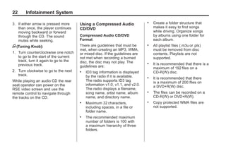 Black plate (22,1)Acadia, Acadia Denali, Enclave, Traverse, Lucerne Navigation System - 2011
22 Infotainment System
3. If either arrow is pressed more
than once, the player continues
moving backward or forward
through the CD. The sound
mutes while seeking.
f (Tuning Knob):
1. Turn counterclockwise one notch
to go to the start of the current
track, turn it again to go to the
previous track.
2. Turn clockwise to go to the next
track.
While playing an audio CD the rear
seat operator can power on the
RSE video screen and use the
remote control to navigate through
the tracks on the CD.
Using a Compressed Audio
CD/DVD
Compressed Audio CD/DVD
Format
There are guidelines that must be
met, when creating an MP3, WMA,
or mixed disc. If the guidelines are
not met when recording a burned
disc, the disc may not play. The
guidelines are:
. ID3 tag information is displayed
by the radio if it is available.
The radio supports ID3 tag
information v1.0, v1.1, and v2.0.
The radio displays a filename,
song name, artist name, album
name, and directory name.
. Maximum 32 characters,
including spaces, in a file or
folder name.
. The recommended maximum
number of folders is 100 with
a maximum hierarchy of three
folders.
. Create a folder structure that
makes it easy to find songs
while driving. Organize songs
by albums using one folder for
each album.
. All playlist files (.m3u or .pls)
must be removed from disc
contents. Playlists are not
supported.
. It is recommended that there is a
maximum of 192 files on a
CD-R(W) disc.
. It is recommended that there
is a maximum of 200 files on
a DVD+R(W) disc.
. The files can be recorded on a
CD-R(W) or DVD+R(W).
. Copy protected WMA files are
not supported.
 