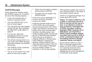 Black plate (30,1)Acadia, Acadia Denali, Enclave, Traverse, Lucerne Navigation System - 2011
30 Infotainment System
CD/DVD Messages
If Disc Read Error displays and/or
the CD/DVD comes out, it could be
for one of the following reasons:
. A disc was inserted with an
invalid or unknown format.
. The map CD/DVD disc is not
from a correct region.
. The map DVD disc was installed
into the CD slot. See “Installing
the Map DVD” under Maps on
page 37.
. It is very hot. When the
temperature returns to normal,
the CD/DVD should play.
. The vehicle is being driven on a
very rough road. When the road
becomes smoother, the CD/DVD
should play.
. The CD/DVD is dirty, scratched,
wet, or upside down.
. The air is very humid. If so, wait
about an hour and try again.
. There may have been a problem
while burning a CD/DVD.
. The label may be caught in the
CD/DVD player.
If any error occurs repeatedly or if
an error cannot be corrected,
contact your dealer.
If playing recorded media such as
a CD or DVD, the sound quality
may be reduced due to CD or DVD
quality, the method of recording, the
quality of the music that has been
recorded, recording speed, max
media recording speed, and the way
the CD or DVD has been handled.
There may be an increase in
skipping, difficulty in finding tracks,
and/or difficulty in loading and
ejecting. If these problems occur,
check the bottom surface of the CD
or DVD. If the surface is damaged,
such as cracked, broken, or
scratched, it will not play properly.
If the surface is soiled, see “Care of
Your CDs and DVDs” in the Index of
the vehicle's owner manual.
If there is no apparent damage, try a
known good CD or DVD.
Notice: If a label is added to a CD
or DVD, or more than one CD or
DVD is inserted into the slot at a
time, or an attempt is made to
play scratched or damaged CDs
or DVDs, the player could be
damaged. While using the CD or
DVD player, use only CDs or
DVDs in good condition without
any label, load one CD or DVD at
a time, and keep the player and
the loading slot free of foreign
materials, liquids, and debris.
Do not add any label to a CD or
DVD, it could get caught in the
player. If a CD or DVD is recorded
on a personal computer and a
description label is needed, try
labeling the top of the recorded CD
or DVD with a soft marker.
 