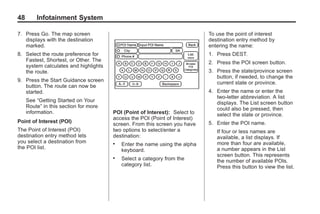 Black plate (48,1)Acadia, Acadia Denali, Enclave, Traverse, Lucerne Navigation System - 2011
48 Infotainment System
7. Press Go. The map screen
displays with the destination
marked.
8. Select the route preference for
Fastest, Shortest, or Other. The
system calculates and highlights
the route.
9. Press the Start Guidance screen
button. The route can now be
started.
See “Getting Started on Your
Route” in this section for more
information.
Point of Interest (POI)
The Point of Interest (POI)
destination entry method lets
you select a destination from
the POI list.
POI (Point of Interest): Select to
access the POI (Point of Interest)
screen. From this screen you have
two options to select/enter a
destination:
. Enter the name using the alpha
keyboard.
. Select a category from the
category list.
To use the point of interest
destination entry method by
entering the name:
1. Press DEST.
2. Press the POI screen button.
3. Press the state/province screen
button, if needed, to change the
current state or province.
4. Enter the name or enter the
two-letter abbreviation. A list
displays. The List screen button
could also be pressed, then
select the state or province.
5. Enter the POI name.
If four or less names are
available, a list displays. If
more than four are available,
a number appears in the List
screen button. This represents
the number of available POIs.
Press this button to view the list.
 