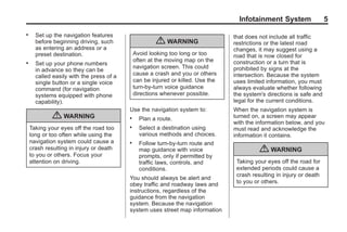 Black plate (5,1)Acadia, Acadia Denali, Enclave, Traverse, Lucerne Navigation System - 2011
Infotainment System 5
. Set up the navigation features
before beginning driving, such
as entering an address or a
preset destination.
. Set up your phone numbers
in advance so they can be
called easily with the press of a
single button or a single voice
command (for navigation
systems equipped with phone
capability).
{ WARNING
Taking your eyes off the road too
long or too often while using the
navigation system could cause a
crash resulting in injury or death
to you or others. Focus your
attention on driving.
{ WARNING
Avoid looking too long or too
often at the moving map on the
navigation screen. This could
cause a crash and you or others
can be injured or killed. Use the
turn-by-turn voice guidance
directions whenever possible.
Use the navigation system to:
. Plan a route.
. Select a destination using
various methods and choices.
. Follow turn-by-turn route and
map guidance with voice
prompts, only if permitted by
traffic laws, controls, and
conditions.
You should always be alert and
obey traffic and roadway laws and
instructions, regardless of the
guidance from the navigation
system. Because the navigation
system uses street map information
that does not include all traffic
restrictions or the latest road
changes, it may suggest using a
road that is now closed for
construction or a turn that is
prohibited by signs at the
intersection. Because the system
uses limited information, you must
always evaluate whether following
the system's directions is safe and
legal for the current conditions.
When the navigation system is
turned on, a screen may appear
with the information below, and you
must read and acknowledge the
information it contains.
{ WARNING
Taking your eyes off the road for
extended periods could cause a
crash resulting in injury or death
to you or others.
 