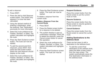 Black plate (55,1)Acadia, Acadia Denali, Enclave, Traverse, Lucerne Navigation System - 2011
Infotainment System 55
To add a stopover:
1. Press DEST.
2. Press the Add or Add Stopover
screen button. This button only
appears if a route has been
calculated.
3. Using the desired method of
entering a destination, enter
the stopover. See “Destination”
previously for more information.
4. Select the route preference for
Fastest, Shortest, or Other. The
system calculates and highlights
the route.
5. Press the Start Guidance screen
button. The route can now be
started.
6. To add the second and third
stopovers, press DEST, then
press the Add screen button,
where the next stopover should
display on the route.
7. Select the route preference for
Fastest, Shortest, or Other. The
system calculates and highlights
the route.
8. Press the Start Guidance screen
button. The route can now be
started.
To delete a stopover from the
current route:
Delete a Stopover From the
Current Route
1. Press DEST.
2. Press the Delete screen button
for a stopover to be deleted.
3. The system displays a pop-up
confirmation message. Press OK
to delete the stopover; press the
Cancel screen button to cancel
this operation.
4. Select the route preference for
Fastest, Shortest, or Other. The
system calculates and highlights
the route.
5. Press the Start Guidance screen
button. The route can now be
started.
Suspend Guidance
Press this screen button from the
Route screen to put the current
route on hold.
Resume Guidance
Press this screen button from the
Route screen to resume guidance
on the current route.
Cancel Guidance
Press this screen button from the
Route screen to cancel the current
route.
Adding Destinations to the
Address Book
There are two ways to add a
destination to the address book:
. To add the current final
destination to the address book,
select the Mark screen button
from the map screen. The
system automatically saves the
final destination information in
the address book.
 