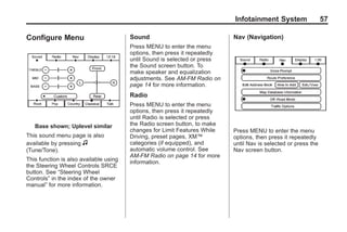 Black plate (57,1)Acadia, Acadia Denali, Enclave, Traverse, Lucerne Navigation System - 2011
Infotainment System 57
Configure Menu
Base shown; Uplevel similar
This sound menu page is also
available by pressing f
(Tune/Tone).
This function is also available using
the Steering Wheel Controls SRCE
button. See “Steering Wheel
Controls” in the index of the owner
manual” for more information.
Sound
Press MENU to enter the menu
options, then press it repeatedly
until Sound is selected or press
the Sound screen button. To
make speaker and equalization
adjustments. See AM-FM Radio on
page 14 for more information.
Radio
Press MENU to enter the menu
options, then press it repeatedly
until Radio is selected or press
the Radio screen button, to make
changes for Limit Features While
Driving, preset pages, XM™
categories (if equipped), and
automatic volume control. See
AM-FM Radio on page 14 for more
information.
Nav (Navigation)
Press MENU to enter the menu
options, then press it repeatedly
until Nav is selected or press the
Nav screen button.
 