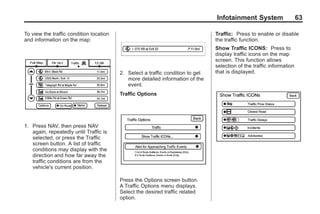 Black plate (63,1)Acadia, Acadia Denali, Enclave, Traverse, Lucerne Navigation System - 2011
Infotainment System 63
To view the traffic condition location
and information on the map:
1. Press NAV, then press NAV
again, repeatedly until Traffic is
selected, or press the Traffic
screen button. A list of traffic
conditions may display with the
direction and how far away the
traffic conditions are from the
vehicle's current position.
2. Select a traffic condition to get
more detailed information of the
event.
Traffic Options
Press the Options screen button.
A Traffic Options menu displays.
Select the desired traffic related
option.
Traffic: Press to enable or disable
the traffic function.
Show Traffic ICONS: Press to
display traffic icons on the map
screen. This function allows
selection of the traffic information
that is displayed.
 