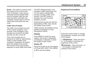 Black plate (67,1)Acadia, Acadia Denali, Enclave, Traverse, Lucerne Navigation System - 2011
Infotainment System 67
Avoid: This button is used to avoid
the location of an event on the
route. If pressed, a new route is
calculated and the related traffic
event is avoided. After the new
route has been calculated, the
navigation system goes to the full
map screen and shows the new
route.
Traffic Voice Prompts
The traffic voice prompts are part
of the current navigation voice
prompts. If the navigation voice
prompts are turned off, all traffic
prompts are also turned off.
If the voice prompts are on,
whenever an Alert for Approaching
Traffic or Alert if Better route
Available is displayed, the system
gives the related voice prompt.
The content of the voice prompt
depends on actual traffic event data.
The RPT (Repeat) button is for
navigation traffic maneuvers only.
It is not used to repeat traffic
prompts. During a traffic voice
prompt, if the RPT button is
pressed, the current prompt
playback cancels.
Anything that cancels the Alert for
Approaching Traffic, also cancels
the related voice prompt.
Traffic prompts are disabled during
OnStar (if equipped) or Voice
Recognition activity.
Display
Press MENU to enter the menu
options, then press it repeatedly
until Display is selected, or press
the Display screen button.
Display Off
Press this button to turn the display
off. Press NAV, DEST, FAV, MENU,
or f to view the display.
Brightness/Contrast/Mode
Press this screen button to change
the brightness, contrast, and mode
of the display.
] (Brightness): Press and hold +
or − to increase or decrease the
brightness of the screen.
_ (Contrast): Press and hold + or
− to increase or decrease the
contrast of the screen.
 
