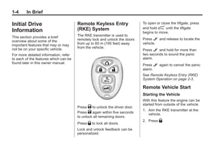 Black plate (4,1)Buick Enclave Owner Manual - 2011
1-4 In Brief
Initial Drive
Information
This section provides a brief
overview about some of the
important features that may or may
not be on your specific vehicle.
For more detailed information, refer
to each of the features which can be
found later in this owner manual.
Remote Keyless Entry
(RKE) System
The RKE transmitter is used to
remotely lock and unlock the doors
from up to 60 m (195 feet) away
from the vehicle.
Press K to unlock the driver door.
Press K again within five seconds
to unlock all remaining doors.
Press Q to lock all doors.
Lock and unlock feedback can be
personalized.
To open or close the liftgate, press
and hold & until the liftgate
begins to move.
Press L and release to locate the
vehicle.
Press L and hold for more than
two seconds to sound the panic
alarm.
Press L again to cancel the panic
alarm.
See Remote Keyless Entry (RKE)
System Operation on page 2‑3.
Remote Vehicle Start
Starting the Vehicle
With this feature the engine can be
started from outside of the vehicle.
1. Aim the RKE transmitter at the
vehicle.
2. Press Q.
 