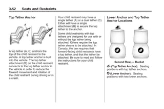 Black plate (52,1)Buick Enclave Owner Manual - 2011
3-52 Seats and Restraints
Top Tether Anchor
A top tether (A, C) anchors the
top of the child restraint to the
vehicle. A top tether anchor is built
into the vehicle. The top tether
attachment (B) on the child restraint
connects to the top tether anchor in
the vehicle in order to reduce the
forward movement and rotation of
the child restraint during driving or in
a crash.
Your child restraint may have a
single tether (A) or a dual tether (C).
Either will have a single
attachment (B) to secure the top
tether to the anchor.
Some child restraints with top
tethers are designed for use with or
without the top tether being
attached. Others require the top
tether always to be attached. In
Canada, the law requires that
forward-facing child restraints have
a top tether, and that the tether be
attached. Be sure to read and follow
the instructions for your child
restraint.
Lower Anchor and Top Tether
Anchor Locations
Second Row — Bucket
i (Top Tether Anchor): Seating
positions with top tether anchors.
j (Lower Anchor): Seating
positions with two lower anchors.
 