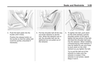 Black plate (59,1)Buick Enclave Owner Manual - 2011
Seats and Restraints 3-59
3. Push the latch plate into the
buckle until it clicks.
Position the release button on
the buckle so that the safety belt
could be quickly unbuckled if
necessary.
4. Pull the shoulder belt all the way
out of the retractor to set the
lock. When the retractor lock is
set, the shoulder belt can be
tightened but not pulled out of
the retractor.
5. To tighten the belt, push down
on the child restraint, pull the
shoulder portion of the belt to
tighten the lap portion of the belt,
and feed the shoulder belt back
into the retractor. When installing
a forward-facing child restraint, it
may be helpful to use your knee
to push down on the child
restraint as you tighten the belt.
Try to pull the belt out of the
retractor to make sure the
retractor is locked. If the
retractor is not locked, repeat
Steps 4 and 5.
 