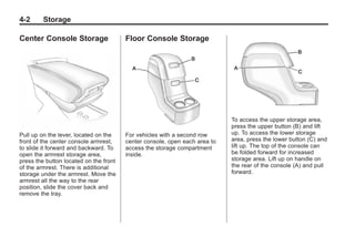 Black plate (2,1)Buick Enclave Owner Manual - 2011
4-2 Storage
Center Console Storage
Pull up on the lever, located on the
front of the center console armrest,
to slide it forward and backward. To
open the armrest storage area,
press the button located on the front
of the armrest. There is additional
storage under the armrest. Move the
armrest all the way to the rear
position, slide the cover back and
remove the tray.
Floor Console Storage
For vehicles with a second row
center console, open each area to
access the storage compartment
inside.
To access the upper storage area,
press the upper button (B) and lift
up. To access the lower storage
area, press the lower button (C) and
lift up. The top of the console can
be folded forward for increased
storage area. Lift up on handle on
the rear of the console (A) and pull
forward.
 