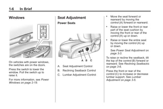 Black plate (6,1)Buick Enclave Owner Manual - 2011
1-6 In Brief
Windows
On vehicles with power windows,
the switches are on the doors.
Press the switch to lower the
window. Pull the switch up to
raise it.
For more information, see Power
Windows on page 2‑19.
Seat Adjustment
Power Seats
A. Seat Adjustment Control
B. Reclining Seatback Control
C. Lumbar Adjustment Control
. Move the seat forward or
rearward by moving the
control (A) forward or rearward.
. Raise or lower the front or rear
part of the seat cushion by
moving the front or rear of the
control (A) up or down.
. Raise or lower the entire seat
by moving the control (A) up
or down.
See Power Seat Adjustment on
page 3‑3.
To raise or recline the seatback, tilt
the top of the control (B) forward or
rearward. See Reclining Seatbacks
on page 3‑6.
Press the front or rear of the
control (C) to increase or decrease
lumbar support. See Lumbar
Adjustment on page 3‑5.
 