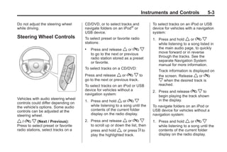Black plate (3,1)Buick Enclave Owner Manual - 2011
Instruments and Controls 5-3
Do not adjust the steering wheel
while driving.
Steering Wheel Controls
Vehicles with audio steering wheel
controls could differ depending on
the vehicle's options. Some audio
controls can be adjusted at the
steering wheel.
w / c x (Next / Previous):
Press to select preset or favorite
radio stations, select tracks on a
CD/DVD, or to select tracks and
navigate folders on an iPod®
or
USB device.
To select preset or favorite radio
stations:
. Press and release w or c x
to go to the next or previous
radio station stored as a preset
or favorite.
To select tracks on a CD/DVD:
Press and release w or c x to
go to the next or previous track.
To select tracks on an iPod or USB
device for vehicles without a
navigation system:
1. Press and hold w or c x
while listening to a song until the
contents of the current folder
display on the radio display.
2. Press and release w or c x
to scroll up or down the list, then
press and hold w, or press ¨ to
play the highlighted track.
To select tracks on an iPod or USB
device for vehicles with a navigation
system:
1. Press and hold w or c x
while listening to a song listed in
the main audio page, to quickly
move forward or in reverse
through the tracks. See the
separate Navigation System
manual for more information.
Track information is displayed on
the screen. Release w or c
x when the desired track is
reached.
2. Press and release c x to
begin playing the track shown
in the display.
To navigate folders on an iPod or
USB device for vehicles without a
navigation system:
1. Press and hold w or c x
while listening to a song until the
contents of the current folder
display on the radio display.
 
