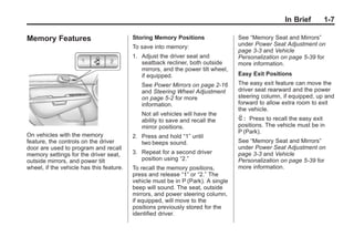 Black plate (7,1)Buick Enclave Owner Manual - 2011
In Brief 1-7
Memory Features
On vehicles with the memory
feature, the controls on the driver
door are used to program and recall
memory settings for the driver seat,
outside mirrors, and power tilt
wheel, if the vehicle has this feature.
Storing Memory Positions
To save into memory:
1. Adjust the driver seat and
seatback recliner, both outside
mirrors, and the power tilt wheel,
if equipped.
See Power Mirrors on page 2‑16
and Steering Wheel Adjustment
on page 5‑2 for more
information.
Not all vehicles will have the
ability to save and recall the
mirror positions.
2. Press and hold “1” until
two beeps sound.
3. Repeat for a second driver
position using “2.”
To recall the memory positions,
press and release “1” or “2.” The
vehicle must be in P (Park). A single
beep will sound. The seat, outside
mirrors, and power steering column,
if equipped, will move to the
positions previously stored for the
identified driver.
See “Memory Seat and Mirrors”
under Power Seat Adjustment on
page 3‑3 and Vehicle
Personalization on page 5‑39 for
more information.
Easy Exit Positions
The easy exit feature can move the
driver seat rearward and the power
steering column, if equipped, up and
forward to allow extra room to exit
the vehicle.
S : Press to recall the easy exit
positions. The vehicle must be in
P (Park).
See “Memory Seat and Mirrors”
under Power Seat Adjustment on
page 3‑3 and Vehicle
Personalization on page 5‑39 for
more information.
 