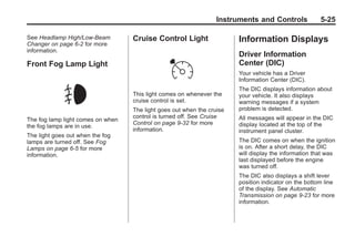 Black plate (25,1)Buick Enclave Owner Manual - 2011
Instruments and Controls 5-25
See Headlamp High/Low-Beam
Changer on page 6‑2 for more
information.
Front Fog Lamp Light
The fog lamp light comes on when
the fog lamps are in use.
The light goes out when the fog
lamps are turned off. See Fog
Lamps on page 6‑5 for more
information.
Cruise Control Light
This light comes on whenever the
cruise control is set.
The light goes out when the cruise
control is turned off. See Cruise
Control on page 9‑32 for more
information.
Information Displays
Driver Information
Center (DIC)
Your vehicle has a Driver
Information Center (DIC).
The DIC displays information about
your vehicle. It also displays
warning messages if a system
problem is detected.
All messages will appear in the DIC
display located at the top of the
instrument panel cluster.
The DIC comes on when the ignition
is on. After a short delay, the DIC
will display the information that was
last displayed before the engine
was turned off.
The DIC also displays a shift lever
position indicator on the bottom line
of the display. See Automatic
Transmission on page 9‑23 for more
information.
 