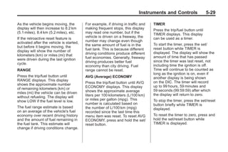 Black plate (29,1)Buick Enclave Owner Manual - 2011
Instruments and Controls 5-29
As the vehicle begins moving, the
display will then increase to 8.2 km
(5.1 miles), 8.4 km (5.2 miles), etc.
If the retroactive reset feature is
activated after the vehicle is started,
but before it begins moving, the
display will show the number of
kilometers (km) or miles (mi) that
were driven during the last ignition
cycle.
RANGE
Press the trip/fuel button until
RANGE displays. This display
shows the approximate number
of remaining kilometers (km) or
miles (mi) the vehicle can be driven
without refueling. The display will
show LOW if the fuel level is low.
The fuel range estimate is based
on an average of the vehicle's fuel
economy over recent driving history
and the amount of fuel remaining in
the fuel tank. This estimate will
change if driving conditions change.
For example, if driving in traffic and
making frequent stops, this display
may read one number, but if the
vehicle is driven on a freeway, the
number may change even though
the same amount of fuel is in the
fuel tank. This is because different
driving conditions produce different
fuel economies. Generally, freeway
driving produces better fuel
economy than city driving. Fuel
range cannot be reset.
AVG (Average) ECONOMY
Press the trip/fuel button until AVG
ECONOMY displays. This display
shows the approximate average
liters per 100 kilometers (L/100 km)
or miles per gallon (mpg). This
number is calculated based on
the number of L/100 km (mpg)
recorded since the last time this
menu item was reset. To reset AVG
ECONOMY, press and hold the set/
reset button.
TIMER
Press the trip/fuel button until
TIMER displays. This display
can be used as a timer.
To start the timer, press the set/
reset button while TIMER is
displayed. The display will show the
amount of time that has passed
since the timer was last reset, not
including time the ignition is off.
Time will continue to be counted as
long as the ignition is on, even if
another display is being shown
on the DIC. The timer will record
up to 99 hours, 59 minutes and
59 seconds (99:59:59) after which
the display will return to zero.
To stop the timer, press the set/reset
button briefly while TIMER is
displayed.
To reset the timer to zero, press and
hold the set/reset button while
TIMER is displayed.
 