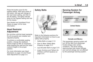 Black plate (9,1)Buick Enclave Owner Manual - 2011
In Brief 1-9
Press the button once for the
highest setting. With each press of
the button, the seat will change to
the next lower setting, and then to
the off setting. The lights indicate
three for the highest setting and one
for the lowest.
See Heated and Ventilated Front
Seats on page 3‑8 for more
information.
Head Restraint
Adjustment
Do not drive until the head restraints
for all occupants are installed and
adjusted properly.
To achieve a comfortable seating
position, change the seatback
recline angle as little as necessary
while keeping the seat and the head
restraint height in the proper
position.
For more information see Head
Restraints on page 3‑2 and Power
Seat Adjustment on page 3‑3.
Safety Belts
Refer to the following sections for
important information on how to use
safety belts properly.
. Safety Belts on page 3‑14.
. How to Wear Safety Belts
Properly on page 3‑17.
. Lap-Shoulder Belt on page 3‑21.
. Lower Anchors and Tethers for
Children (LATCH System) on
page 3‑51.
Sensing System for
Passenger Airbag
United States
Canada and Mexico
The passenger sensing system will
turn off the right front passenger
frontal airbag under certain
conditions. The driver airbag,
seat‐mounted side impact airbags,
and roof‐rail airbags are not affected
by the passenger sensing system.
 