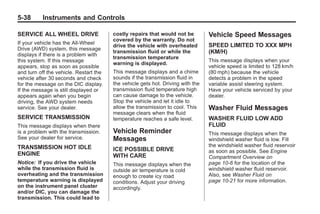 Black plate (38,1)Buick Enclave Owner Manual - 2011
5-38 Instruments and Controls
SERVICE ALL WHEEL DRIVE
If your vehicle has the All-Wheel
Drive (AWD) system, this message
displays if there is a problem with
this system. If this message
appears, stop as soon as possible
and turn off the vehicle. Restart the
vehicle after 30 seconds and check
for the message on the DIC display.
If the message is still displayed or
appears again when you begin
driving, the AWD system needs
service. See your dealer.
SERVICE TRANSMISSION
This message displays when there
is a problem with the transmission.
See your dealer for service.
TRANSMISSION HOT IDLE
ENGINE
Notice: If you drive the vehicle
while the transmission fluid is
overheating and the transmission
temperature warning is displayed
on the instrument panel cluster
and/or DIC, you can damage the
transmission. This could lead to
costly repairs that would not be
covered by the warranty. Do not
drive the vehicle with overheated
transmission fluid or while the
transmission temperature
warning is displayed.
This message displays and a chime
sounds if the transmission fluid in
the vehicle gets hot. Driving with the
transmission fluid temperature high
can cause damage to the vehicle.
Stop the vehicle and let it idle to
allow the transmission to cool. This
message clears when the fluid
temperature reaches a safe level.
Vehicle Reminder
Messages
ICE POSSIBLE DRIVE
WITH CARE
This message displays when the
outside air temperature is cold
enough to create icy road
conditions. Adjust your driving
accordingly.
Vehicle Speed Messages
SPEED LIMITED TO XXX MPH
(KM/H)
This message displays when your
vehicle speed is limited to 128 km/h
(80 mph) because the vehicle
detects a problem in the speed
variable assist steering system.
Have your vehicle serviced by your
dealer.
Washer Fluid Messages
WASHER FLUID LOW ADD
FLUID
This message displays when the
windshield washer fluid is low. Fill
the windshield washer fluid reservoir
as soon as possible. See Engine
Compartment Overview on
page 10‑6 for the location of the
windshield washer fluid reservoir.
Also, see Washer Fluid on
page 10‑21 for more information.
 