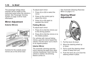 Black plate (10,1)Buick Enclave Owner Manual - 2011
1-10 In Brief
The passenger airbag status
indicator will be visible on the
instrument panel when the vehicle is
started. See Passenger Sensing
System on page 3‑35 for more
information.
Mirror Adjustment
Exterior Mirrors
Controls for the outside power
mirrors are on the driver door.
To adjust each mirror:
1. Press (A) or (B) to select the
mirror.
2. Press on the control pad to
adjust the mirror.
3. Press (A) or (B) again to
deselect the mirror.
Folding Mirrors
To adjust each mirror:
1. Press (C) to fold the mirrors out
to the driving position.
2. Press (D) to fold the mirrors in to
the folded position.
For vehicles with manual folding
mirrors, push the mirror toward the
vehicle. Pull the mirror out to return
to its original position.
Interior Mirror
The automatic dimming rearview
mirror reduces the glare from other
vehicles headlamps. Each time the
vehicle is started, the dimming
feature comes on.
See Automatic Dimming Rearview
Mirror on page 2‑17.
Steering Wheel
Adjustment
1. Pull the lever (A) down.
2. Move the steering wheel up
or down.
3. Pull or push the steering wheel
closer or away from you.
4. Push the lever (A) up to lock the
steering wheel in place.
 