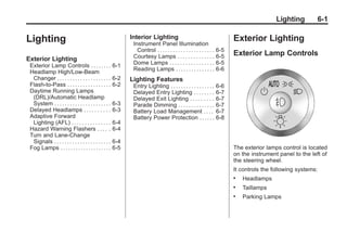 Black plate (1,1)Buick Enclave Owner Manual - 2011
Lighting 6-1
Lighting
Exterior Lighting
Exterior Lamp Controls . . . . . . . . 6-1
Headlamp High/Low-Beam
Changer . . . . . . . . . . . . . . . . . . . . . 6-2
Flash-to-Pass . . . . . . . . . . . . . . . . . 6-2
Daytime Running Lamps
(DRL)/Automatic Headlamp
System . . . . . . . . . . . . . . . . . . . . . . 6-3
Delayed Headlamps . . . . . . . . . . 6-3
Adaptive Forward
Lighting (AFL) . . . . . . . . . . . . . . . 6-4
Hazard Warning Flashers . . . . . 6-4
Turn and Lane-Change
Signals . . . . . . . . . . . . . . . . . . . . . . 6-4
Fog Lamps . . . . . . . . . . . . . . . . . . . . 6-5
Interior Lighting
Instrument Panel Illumination
Control . . . . . . . . . . . . . . . . . . . . . . 6-5
Courtesy Lamps . . . . . . . . . . . . . . 6-5
Dome Lamps . . . . . . . . . . . . . . . . . 6-5
Reading Lamps . . . . . . . . . . . . . . . 6-6
Lighting Features
Entry Lighting . . . . . . . . . . . . . . . . . 6-6
Delayed Entry Lighting . . . . . . . . 6-7
Delayed Exit Lighting . . . . . . . . . 6-7
Parade Dimming . . . . . . . . . . . . . . 6-7
Battery Load Management . . . . 6-7
Battery Power Protection . . . . . . 6-8
Exterior Lighting
Exterior Lamp Controls
The exterior lamps control is located
on the instrument panel to the left of
the steering wheel.
It controls the following systems:
. Headlamps
. Taillamps
. Parking Lamps
 