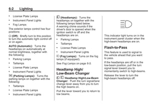 Black plate (2,1)Buick Enclave Owner Manual - 2011
6-2 Lighting
. License Plate Lamps
. Instrument Panel Lights
. Fog Lamps
The exterior lamps control has four
positions:
O (Off): Briefly turn to this position
to turn the automatic light control off
or on again.
AUTO (Automatic): Turns the
headlamps on automatically at
normal brightness, together with
the following:
. Parking Lamps
. Taillamps
. License Plate Lamps
. Instrument Panel Lights
; (Parking Lamps): Turns the
parking lamps on together with the
following:
. Taillamps
. License Plate Lamps
. Instrument Panel Lights
5 (Headlamps): Turns the
headlamps on together with the
following lamps listed below.
A warning chime sounds if the
driver's door is opened when the
ignition switch is off and the
headlamps are on.
. Parking Lamps
. Taillamps
. License Plate Lamps
. Instrument Panel Lights
# (Fog Lamps): Turns on the fog
lamps (if equipped).
See Fog Lamps on page 6‑5.
Headlamp High/
Low-Beam Changer
2 3 Headlamp High/Low‐Beam
Changer: Push the turn signal/lane
change lever away from you to turn
the high beams on.
Pull the lever toward you to return to
low beams.
This indicator light turns on in the
instrument panel cluster when the
high‐beam headlamps are on.
Flash-to-Pass
This feature is used to signal to
the vehicle ahead that you want
to pass.
If the headlamps are off or in the
low‐beam position, pull the turn
signal lever toward you to
momentarily switch to high‐beams.
Release the lever to turn the
high-beam headlamps off.
 