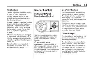Black plate (5,1)Buick Enclave Owner Manual - 2011
Lighting 6-5
Fog Lamps
Use the fog lamps for better vision
in foggy or misty conditions.
The fog lamps button is on the
exterior lamps control to the left of
the steering column.
# (Fog Lamps): Press the exterior
lamps button to turn the fog lamps
on or off. A light comes on in the
instrument panel cluster when the
fog lamps are in use. The ignition
must be on for the fog lamps
to work.
When the headlamps are changed
to high-beam, the fog lamps turn off.
The fog lamps come back on again
when the high-beam headlamps are
turned off.
Some localities have laws that
require the headlamps to be on
along with the fog lamps.
Interior Lighting
Instrument Panel
Illumination Control
The instrument panel brightness
knob is located on the instrument
panel to the left of the steering
column.
D (Instrument Panel
Brightness): Push the knob in
all the way until it extends out and
then turn the knob clockwise or
counterclockwise to brighten or dim
the lights. Push the knob back in
when finished.
Courtesy Lamps
The courtesy lamps automatically
come on when a door is opened.
The lamps can also be turned on
manually by fully turning the
instrument panel brightness control
clockwise.
The reading lamps, located on the
headliner above the rearview mirror,
can be turned on or off independent
of the automatic courtesy lamps,
when the doors are closed.
Dome Lamps
The dome lamps are located in the
overhead console and above the
rear seat passengers.
The dome lamps come on when a
door is opened, unless the dome
lamp override button is pressed in.
The lamps can also be turned on
and off by turning the instrument
panel brightness control clockwise
to the farthest position.
 