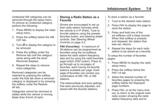 Black plate (9,1)Buick Enclave Owner Manual - 2011
Infotainment System 7-9
Undesired XM categories can be
removed through the setup menu.
To remove an undesired category,
perform the following:
1. Press MENU to display the radio
setup menu.
2. Press the softkey below the XM
CAT tab.
3. Turn f to display the category to
be removed.
4. Press the softkey under the
Remove tab until the category
name along with the word
Removed displays.
5. Repeat the steps to remove
more categories.
Removed categories can be
restored by pressing the softkey
under the Add tab when a removed
category is displayed or by pressing
the softkey under the Restore
All tab.
Categories cannot be removed or
added while the vehicle is moving
faster than 8 km/h (5 mph).
Storing a Radio Station as a
Favorite
Drivers are encouraged to set up
their radio station favorites while
the vehicle is in P (Park). Tune to
favorite stations using the presets,
favorites button, and steering wheel
controls. See Steering Wheel
Controls on page 5‑3.
FAV (Favorites): A maximum of
36 stations can be programmed as
favorites using the six softkeys
below the radio station frequency
tabs and by using the radio favorites
page button (FAV button). Press to
go through up to six pages of
favorites, each having six favorite
stations available per page. Each
page of favorites can contain any
combination of AM, FM, or XM
stations.
The balance/fade and tone settings
that were previously adjusted, are
stored with the favorite stations.
To store a station as a favorite:
1. Tune to the desired radio station.
2. Press FAV to display the page to
store the station.
3. Press and hold one of the
six softkeys until a beep sounds.
When that softkey is pressed
and released, the station that
was set, returns.
4. Repeat the steps for each radio
station to be stored as a favorite.
To setup the number of favorites
pages:
1. Press MENU to display the radio
setup menu.
2. Press the softkey below the
FAV 1-6 tab.
3. Select the desired number of
favorites pages by pressing the
softkey below the displayed
page numbers.
4. Press FAV, or let the menu time
out, to return to the original main
radio screen showing the radio
station frequency tabs and to
 