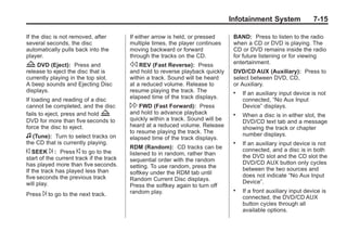 Black plate (15,1)Buick Enclave Owner Manual - 2011
Infotainment System 7-15
If the disc is not removed, after
several seconds, the disc
automatically pulls back into the
player.
Z DVD (Eject): Press and
release to eject the disc that is
currently playing in the top slot.
A beep sounds and Ejecting Disc
displays.
If loading and reading of a disc
cannot be completed, and the disc
fails to eject, press and hold Z
DVD for more than five seconds to
force the disc to eject.
f (Tune): Turn to select tracks on
the CD that is currently playing.
© SEEK ¨ : Press © to go to the
start of the current track if the track
has played more than five seconds.
If the track has played less than
five seconds the previous track
will play.
Press ¨ to go to the next track.
If either arrow is held, or pressed
multiple times, the player continues
moving backward or forward
through the tracks on the CD.
s REV (Fast Reverse): Press
and hold to reverse playback quickly
within a track. Sound will be heard
at a reduced volume. Release to
resume playing the track. The
elapsed time of the track displays.
 FWD (Fast Forward): Press
and hold to advance playback
quickly within a track. Sound will be
heard at a reduced volume. Release
to resume playing the track. The
elapsed time of the track displays.
RDM (Random): CD tracks can be
listened to in random, rather than
sequential order with the random
setting. To use random, press the
softkey under the RDM tab until
Random Current Disc displays.
Press the softkey again to turn off
random play.
BAND: Press to listen to the radio
when a CD or DVD is playing. The
CD or DVD remains inside the radio
for future listening or for viewing
entertainment.
DVD/CD AUX (Auxiliary): Press to
select between DVD, CD,
or Auxiliary.
. If an auxiliary input device is not
connected, “No Aux Input
Device” displays.
. When a disc is in either slot, the
DVD/CD text tab and a message
showing the track or chapter
number displays.
. If an auxiliary input device is not
connected, and a disc is in both
the DVD slot and the CD slot the
DVD/CD AUX button only cycles
between the two sources and
does not indicate “No Aux Input
Device”.
. If a front auxiliary input device is
connected, the DVD/CD AUX
button cycles through all
available options.
 