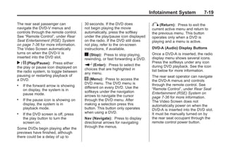 Black plate (19,1)Buick Enclave Owner Manual - 2011
Infotainment System 7-19
The rear seat passenger can
navigate the DVD-V menus and
controls through the remote control.
See “Remote Control”, under Rear
Seat Entertainment (RSE) System
on page 7‑36 for more information.
The Video Screen automatically
turns on when the DVD-V is
inserted into the DVD slot.
r / j (Play/Pause): Press either
the play or pause icon displayed on
the radio system, to toggle between
pausing or restarting playback of
a DVD.
. If the forward arrow is showing
on display, the system is in
pause mode.
. If the pause icon is showing on
display, the system is in
playback mode.
. If the DVD screen is off, press
the play button to turn the
screen on.
Some DVDs begin playing after the
previews have finished, although
there could be a delay of up to
30 seconds. If the DVD does
not begin playing the movie
automatically, press the softkey
under the play/pause icon displayed
on the radio. If the DVD still does
not play, refer to the on-screen
instructions, if available.
c (Stop): Press to stop playing,
rewinding, or fast forwarding a DVD.
r (Enter): Press to select the
choices that are highlighted in
any menu.
y (Menu): Press to access the
DVD menu. The DVD menu is
different on every DVD. Use the
softkeys under the navigation
arrows to navigate the cursor
through the DVD menu. After
making a selection press this
button. This button only operates
when using a DVD.
Nav (Navigate): Press to display
directional arrows for navigating
through the menus.
q (Return): Press to exit the
current active menu and return to
the previous menu. This button
operates only when a DVD is
playing and a menu is active.
DVD-A (Audio) Display Buttons
Once a DVD-A is inserted, the radio
display menu shows several icons.
Press the softkeys under any icon
during DVD playback. See the icon
list below for more information.
The rear seat operator can navigate
the DVD-A menus and controls
through the remote control. See
“Remote Control”, under Rear Seat
Entertainment (RSE) System on
page 7‑36 for more information.
The Video Screen does not
automatically power on when the
DVD-A is inserted into the DVD slot.
It must be manually turned on by
the rear seat occupant through the
remote control power button.
 