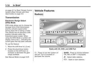 Black plate (14,1)Buick Enclave Owner Manual - 2011
1-14 In Brief
on page 8‑7 or Rear Climate Control
System (Rear Climate with Rear
Seat Audio) on page 8‑8.
Transmission
Electronic Range Select
(ERS) Mode
ERS mode allows you to choose the
top-gear limit of the transmission
and the vehicle's speed while
driving down hill or towing a trailer.
The vehicle has an electronic shift
position indicator within the
instrument panel cluster. When
using the ERS Mode a number will
display next to the L, indicating the
current gear that has been selected.
To use this feature:
1. Move the shift lever to L (Low).
2. Press the plus/minus button
located on the shift lever, to
increase or decrease the gear
range available.
See Manual Mode on page 9‑25.
Vehicle Features
Radio(s)
Radio with CD, DVD, and USB Port
O : Press to turn the system on
and off. Turn to increase or
decrease the volume.
BAND: Press to choose between
FM, AM, or XM™, if equipped.
f : Select radio stations.
© ¨ : Seek or scan stations.
 