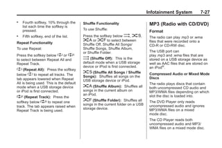 Black plate (27,1)Buick Enclave Owner Manual - 2011
Infotainment System 7-27
. Fourth softkey, 10% through the
list each time the softkey is
pressed.
. Fifth softkey, end of the list.
Repeat Functionality
To use Repeat:
Press the softkey below " or '
to select between Repeat All and
Repeat Track.
" (Repeat All): Press the softkey
below " to repeat all tracks. The
tab appears lowered when Repeat
All is being used. This is the default
mode when a USB storage device
or iPod is first connected.
' (Repeat Track): Press the
softkey below ' to repeat one
track. The tab appears raised when
Repeat Track is being used.
Shuffle Functionality
To use Shuffle:
Press the softkey below >, 2,
< or = to select between
Shuffle Off, Shuffle All Songs/
Shuffle Songs, Shuffle Album,
or Shuffle Folder.
> (Shuffle Off): This is the
default mode when a USB storage
device or iPod is first connected.
2 (Shuffle All Songs / Shuffle
Songs): Shuffles all songs on the
USB storage device or iPod.
< (Shuffle Album): Shuffles all
songs in the current album on
an iPod.
= (Shuffle Folder): Shuffles all
songs in the current folder on a USB
storage device.
MP3 (Radio with CD/DVD)
Format
The radio can play.mp3 or .wma
files that were recorded onto a
CD-R or CD-RW disc.
The USB port can
play.mp3 and .wma files that are
stored on a USB storage device as
well as AAC files that are stored on
an iPod®
.
Compressed Audio or Mixed Mode
Discs
The radio plays discs that contain
both uncompressed CD audio and
MP3/WMA files depending on which
slot the disc is loaded into.
The DVD Player only reads
uncompressed audio and ignores
MP3/WMA files on a mixed
mode disc.
The CD Player reads both
uncompressed audio and MP3/
WMA files on a mixed mode disc.
 