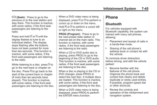 Black plate (45,1)Buick Enclave Owner Manual - 2011
Infotainment System 7-45
© ¨ (Seek): Press to go to the
previous or to the next station and
stay there. This function is inactive,
with some radios, if the front seat
passengers are listening to the
radio.
Press and hold © or ¨ until the
display flashes to tune to an
individual station. The display
stops flashing after the buttons
have not been pushed for more
than two seconds. This function is
inactive, with some radios, if the
front seat passengers are listening
to the radio.
While listening to a disc, press ¨ to
go to the next track or chapter on
the disc. Press © to go back to the
start of the current track or chapter
(if more than ten seconds have
played). This function is inactive,
with some radios, if the front seat
passengers are listening to the disc.
When a DVD video menu is being
displayed, press © or ¨ to perform a
cursor up or down on the menu.
Hold © or ¨ to perform a cursor left
or right on the menu.
PROG (Program): Press to go to
the next preset radio station or
channel set on the main radio. This
function is inactive, with some
radios, if the front seat passengers
are listening to the radio.
When a CD or DVD audio disc is
playing, press PROG to go to the
beginning of the CD or DVD audio.
This function is inactive, with some
radios, if the front seat passengers
are listening to the disc.
When a disc is playing in the CD or
DVD changer, press PROG to
select the next disc, if multiple discs
are loaded. This function is inactive,
with some radios, if the front seat
passengers are listening to the disc.
When a DVD video menu is being
displayed, press PROG to perform
the ENTER menu function.
Phone
Bluetooth
For vehicles equipped with
Bluetooth capability, the system can
interact with many cell phones,
allowing:
. Placement and receipt of calls in
a hands-free mode.
. Sharing of the cell phone’s
address book or contact list with
the vehicle.
To minimize driver distraction,
before driving, and with the vehicle
parked:
. Become familiar with the
features of the cell phone.
Organize the phone book and
contact lists clearly and delete
duplicate or rarely used entries.
If possible, program speed dial
or other shortcuts.
. Review the controls and
operation of the infotainment and
navigation system.
 