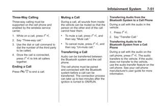Black plate (51,1)Buick Enclave Owner Manual - 2011
Infotainment System 7-51
Three‐Way Calling
Three‐way calling must be
supported on the cell phone and
enabled by the wireless service
carrier.
1. While on a call, press b g.
2. Say “Three‐way call.”
3. Use the dial or call command to
dial the number of the third party
to be called.
4. Once the call is connected,
press b g to link all callers
together.
Ending a Call
Press c x to end a call.
Muting a Call
During a call, all sounds from inside
the vehicle can be muted so that the
person on the other end of the call
cannot hear them.
. To mute a call, press b g, and
then say “Mute call.”
. To cancel mute, press b g, and
then say “Un‐mute call.”
Transferring a Call
Audio can be transferred between
the Bluetooth system and the cell
phone.
The cell phone must be paired
and connected with the Bluetooth
system before a call can be
transferred. The connection process
can take up to two minutes after the
ignition is turned to ON/RUN.
Transferring Audio from the
Bluetooth System to a Cell Phone
During a call with the audio in the
vehicle:
1. Press b g.
2. Say “Transfer Call.”
Transferring Audio to the
Bluetooth System from a Cell
Phone
During a call with the audio on the
cell phone, press b g. The audio
transfers to the vehicle. If the audio
does not transfer to the vehicle,
use the audio transfer feature on the
cell phone. See your cell phone
manufacturer's user guide for more
information.
 