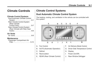 Black plate (1,1)Buick Enclave Owner Manual - 2011
Climate Controls 8-1
Climate Controls
Climate Control Systems
Dual Automatic Climate Control
System . . . . . . . . . . . . . . . . . . . . . . 8-1
Rear Climate Control System
(Rear Climate
Control Only) . . . . . . . . . . . . . . . . 8-7
Rear Climate Control System
(Rear Climate with Rear Seat
Audio) . . . . . . . . . . . . . . . . . . . . . . . 8-8
Air Vents
Air Vents . . . . . . . . . . . . . . . . . . . . . . 8-9
Maintenance
Passenger Compartment Air
Filter . . . . . . . . . . . . . . . . . . . . . . . 8-10
Climate Control Systems
Dual Automatic Climate Control System
The heating, cooling, and ventilation in the vehicle can be controlled with
this system.
A. Fan Control
B. AUTO (Automatic Operation)
C. Defrost
D. Recirculation
E. REAR (Rear Climate Control)
F. Air Delivery Mode Control
G. Driver Side Temperature Control
H. Display
I. Power (On/Off)
J. Rear Window Defogger
 