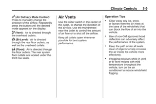 Black plate (9,1)Buick Enclave Owner Manual - 2011
Climate Controls 8-9
N (Air Delivery Mode Control):
Press to manually change the
direction of the airflow. Repeatedly
press the button until the desired
mode appears on the display.
H (Vent): Air is directed through
the overhead outlets.
) (Bi-Level): Air is directed
through the rear floor outlets, as
well as the overhead outlets.
6 (Floor): Air is directed through
the floor outlets. The rear system
floor outlets are located under the
third row seats.
Air Vents
Use the slider switch in the center of
the outlet, to change the direction of
the air flow. Use the thumbwheel
near the outlet to control the amount
of air flow or to shut off the airflow.
Keep all outlets open whenever
possible for best system
performance.
Operation Tips
. Clear away any ice, snow,
or leaves from the air inlets at
the base of the windshield that
can block the flow of air into the
vehicle.
. Use of non-GM approved hood
deflectors can adversely affect
the performance of the system.
. Keep the path under all seats
clear of objects to help circulate
the air inside the vehicle more
effectively.
. If fogging reoccurs while in vent
or bi-level modes with mild
temperature throughout the
vehicle, turn on the air
conditioner to reduce windshield
fogging.
 