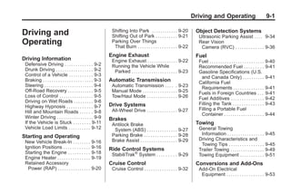 Black plate (1,1)Buick Enclave Owner Manual - 2011
Driving and Operating 9-1
Driving and
Operating
Driving Information
Defensive Driving . . . . . . . . . . . . . 9-2
Drunk Driving . . . . . . . . . . . . . . . . . 9-2
Control of a Vehicle . . . . . . . . . . . 9-3
Braking . . . . . . . . . . . . . . . . . . . . . . . 9-3
Steering . . . . . . . . . . . . . . . . . . . . . . . 9-4
Off-Road Recovery . . . . . . . . . . . . 9-5
Loss of Control . . . . . . . . . . . . . . . . 9-5
Driving on Wet Roads . . . . . . . . . 9-6
Highway Hypnosis . . . . . . . . . . . . 9-7
Hill and Mountain Roads . . . . . . 9-8
Winter Driving . . . . . . . . . . . . . . . . . 9-9
If the Vehicle is Stuck . . . . . . . . 9-11
Vehicle Load Limits . . . . . . . . . . 9-12
Starting and Operating
New Vehicle Break-In . . . . . . . . 9-16
Ignition Positions . . . . . . . . . . . . 9-16
Starting the Engine . . . . . . . . . . 9-18
Engine Heater . . . . . . . . . . . . . . . 9-19
Retained Accessory
Power (RAP) . . . . . . . . . . . . . . . 9-20
Shifting Into Park . . . . . . . . . . . . 9-20
Shifting Out of Park . . . . . . . . . . 9-21
Parking Over Things
That Burn . . . . . . . . . . . . . . . . . . 9-22
Engine Exhaust
Engine Exhaust . . . . . . . . . . . . . . 9-22
Running the Vehicle While
Parked . . . . . . . . . . . . . . . . . . . . . 9-23
Automatic Transmission
Automatic Transmission . . . . . 9-23
Manual Mode . . . . . . . . . . . . . . . . 9-25
Tow/Haul Mode . . . . . . . . . . . . . . 9-26
Drive Systems
All-Wheel Drive . . . . . . . . . . . . . . 9-27
Brakes
Antilock Brake
System (ABS) . . . . . . . . . . . . . . 9-27
Parking Brake . . . . . . . . . . . . . . . 9-28
Brake Assist . . . . . . . . . . . . . . . . . 9-29
Ride Control Systems
StabiliTrak®
System . . . . . . . . . 9-29
Cruise Control
Cruise Control . . . . . . . . . . . . . . . 9-32
Object Detection Systems
Ultrasonic Parking Assist . . . . 9-34
Rear Vision
Camera (RVC) . . . . . . . . . . . . . 9-36
Fuel
Fuel . . . . . . . . . . . . . . . . . . . . . . . . . 9-40
Recommended Fuel . . . . . . . . . 9-41
Gasoline Specifications (U.S.
and Canada Only) . . . . . . . . . . 9-41
California Fuel
Requirements . . . . . . . . . . . . . . 9-41
Fuels in Foreign Countries . . . 9-41
Fuel Additives . . . . . . . . . . . . . . . 9-42
Filling the Tank . . . . . . . . . . . . . . 9-43
Filling a Portable Fuel
Container . . . . . . . . . . . . . . . . . . . 9-44
Towing
General Towing
Information . . . . . . . . . . . . . . . . . 9-45
Driving Characteristics and
Towing Tips . . . . . . . . . . . . . . . . 9-45
Trailer Towing . . . . . . . . . . . . . . . . 9-49
Towing Equipment . . . . . . . . . . . 9-51
Conversions and Add-Ons
Add-On Electrical
Equipment . . . . . . . . . . . . . . . . . 9-53
 